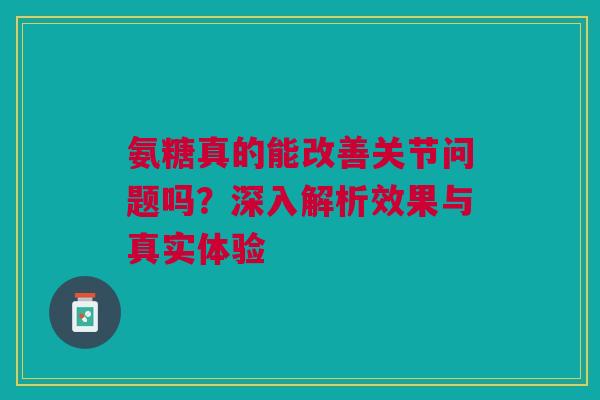 氨糖真的能改善关节问题吗？深入解析效果与真实体验