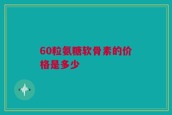60粒氨糖软骨素的价格是多少