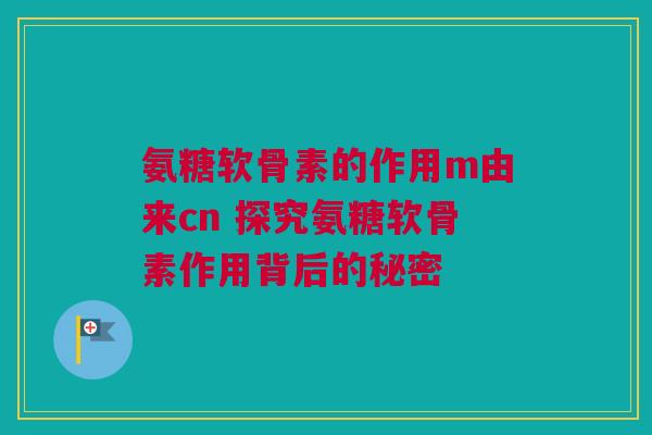 氨糖软骨素的作用m由来cn 探究氨糖软骨素作用背后的秘密