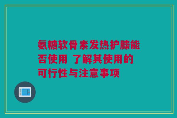 氨糖软骨素发热护膝能否使用 了解其使用的可行性与注意事项