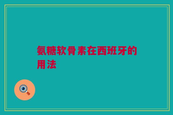 氨糖软骨素在西班牙的用法