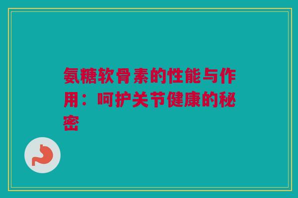 氨糖软骨素的性能与作用：呵护关节健康的秘密
