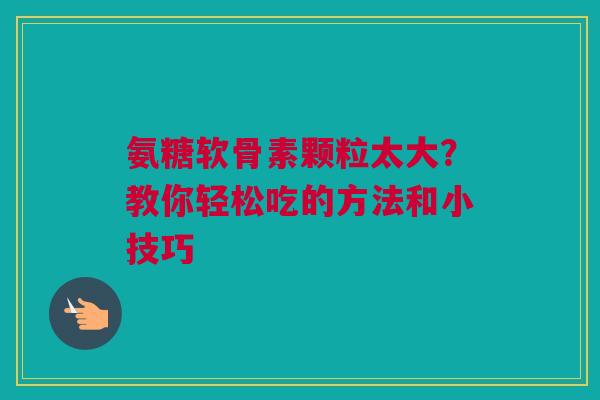 氨糖软骨素颗粒太大？教你轻松吃的方法和小技巧