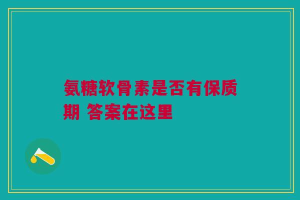 氨糖软骨素是否有保质期 答案在这里