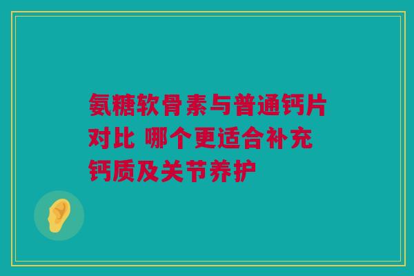 氨糖软骨素与普通钙片对比 哪个更适合补充钙质及关节养护