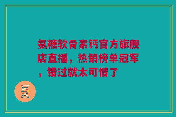 氨糖软骨素钙官方旗舰店直播，热销榜单冠军，错过就太可惜了