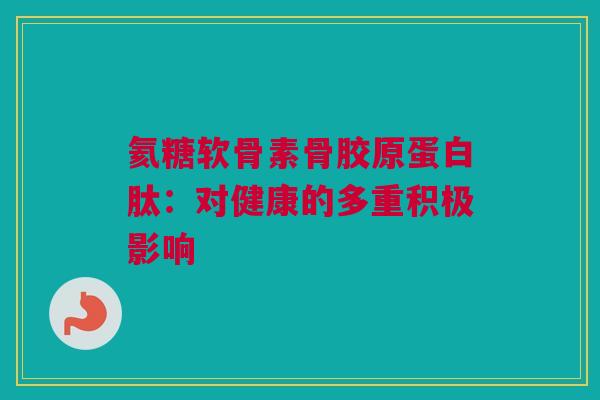 氦糖软骨素骨胶原蛋白肽：对健康的多重积极影响
