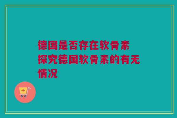德国是否存在软骨素 探究德国软骨素的有无情况