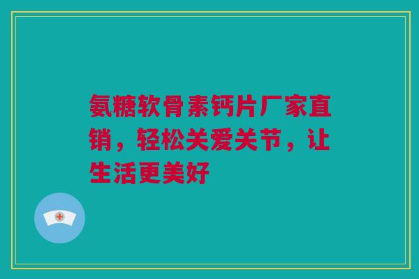氨糖软骨素钙片厂家直销，轻松关爱关节，让生活更美好
