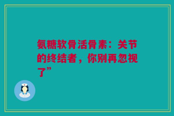 氨糖软骨活骨素：关节的终结者，你别再忽视了”