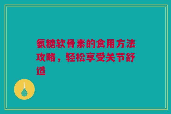 氨糖软骨素的食用方法攻略，轻松享受关节舒适