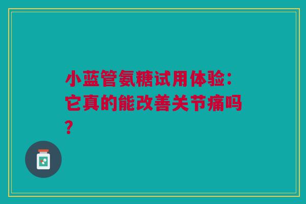 小蓝管氨糖试用体验：它真的能改善关节痛吗？