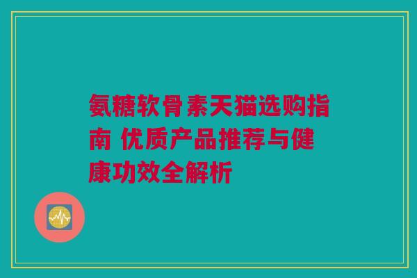 氨糖软骨素天猫选购指南 优质产品推荐与健康功效全解析