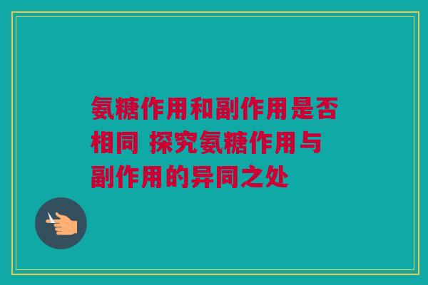 氨糖作用和副作用是否相同 探究氨糖作用与副作用的异同之处