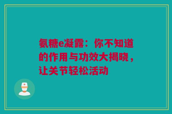 氨糖e凝露：你不知道的作用与功效大揭晓，让关节轻松活动