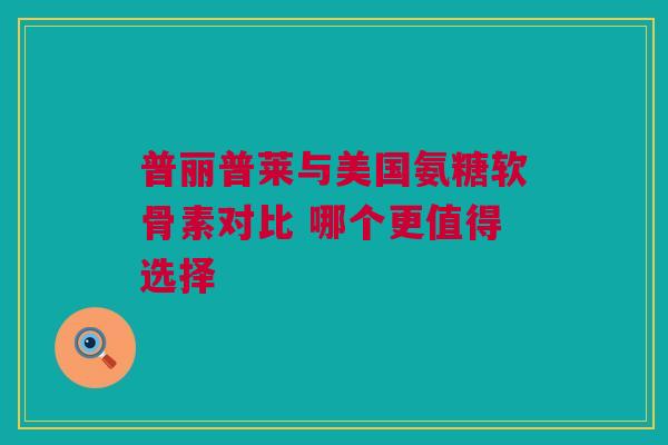 普丽普莱与美国氨糖软骨素对比 哪个更值得选择