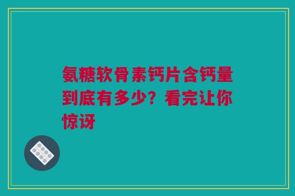 氨糖软骨素钙片含钙量到底有多少？看完让你惊讶