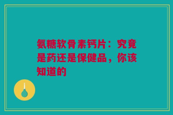 氨糖软骨素钙片：究竟是药还是保健品，你该知道的