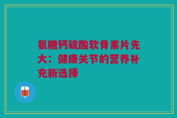 氨糖钙硫酸软骨素片先大：健康关节的营养补充新选择