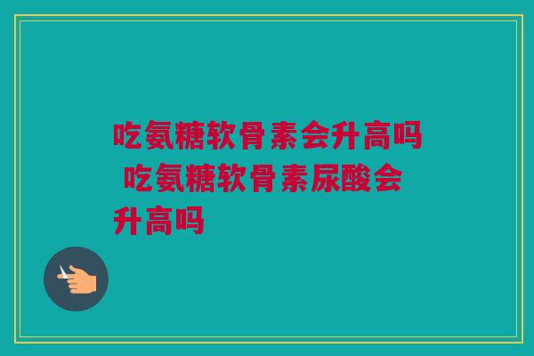吃氨糖软骨素会升高吗 吃氨糖软骨素尿酸会升高吗