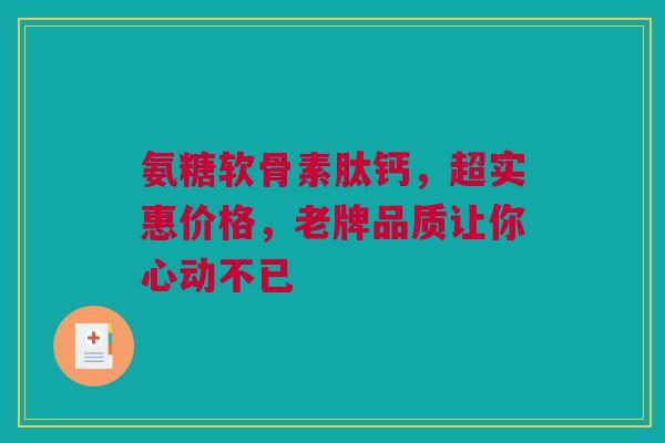 氨糖软骨素肽钙，超实惠价格，老牌品质让你心动不已