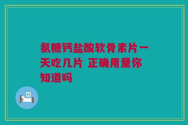 氨糖钙盐酸软骨素片一天吃几片 正确用量你知道吗