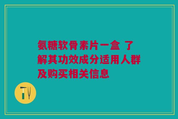 氨糖软骨素片一盒 了解其功效成分适用人群及购买相关信息