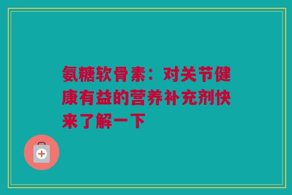 氨糖软骨素：对关节健康有益的营养补充剂快来了解一下