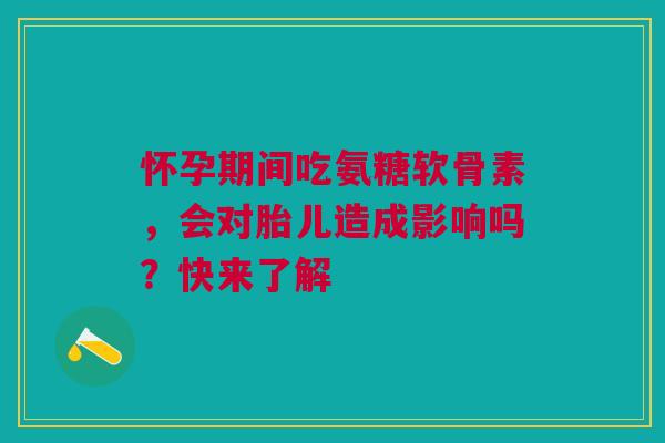 怀孕期间吃氨糖软骨素，会对胎儿造成影响吗？快来了解