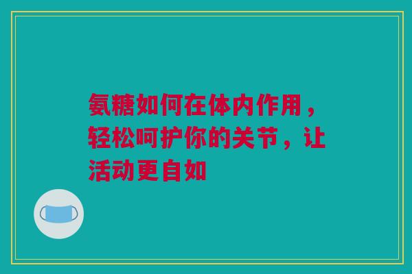 氨糖如何在体内作用，轻松呵护你的关节，让活动更自如