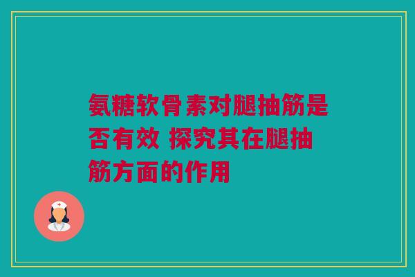 氨糖软骨素对腿抽筋是否有效 探究其在腿抽筋方面的作用