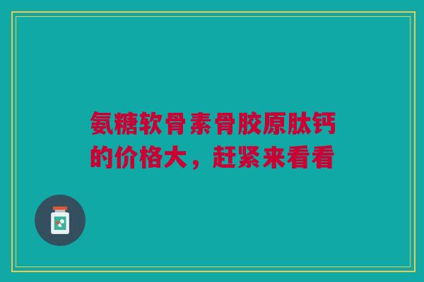 氨糖软骨素骨胶原肽钙的价格大，赶紧来看看