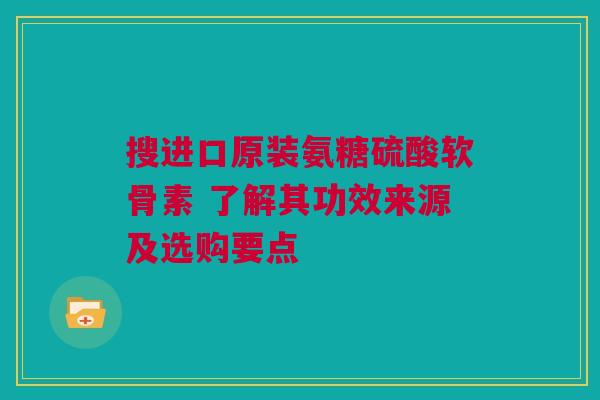 搜进口原装氨糖硫酸软骨素 了解其功效来源及选购要点
