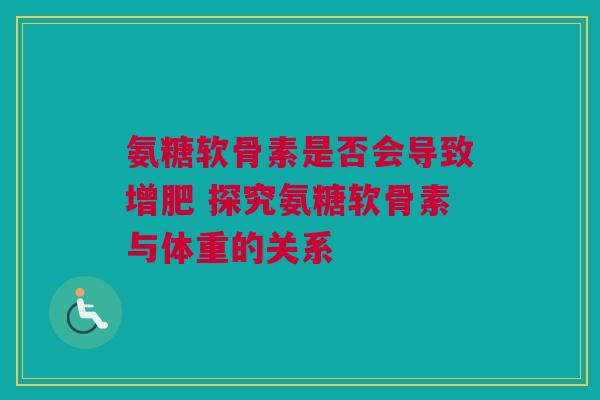 氨糖软骨素是否会导致增肥 探究氨糖软骨素与体重的关系