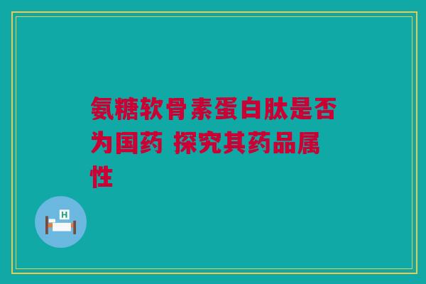 氨糖软骨素蛋白肽是否为国药 探究其药品属性