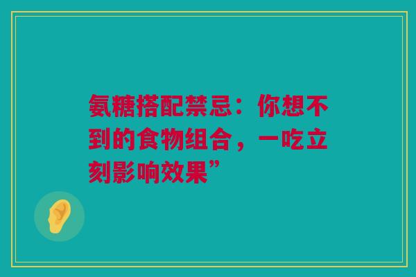 氨糖搭配禁忌：你想不到的食物组合，一吃立刻影响效果”