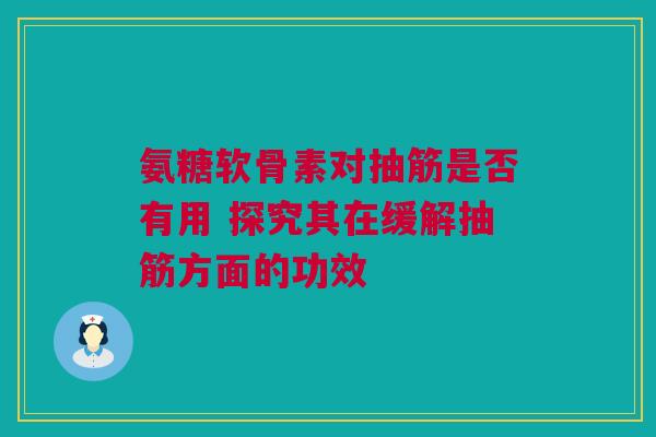 氨糖软骨素对抽筋是否有用 探究其在缓解抽筋方面的功效