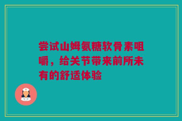 尝试山姆氨糖软骨素咀嚼，给关节带来前所未有的舒适体验