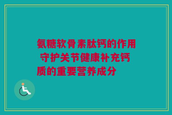 氨糖软骨素肽钙的作用 守护关节健康补充钙质的重要营养成分