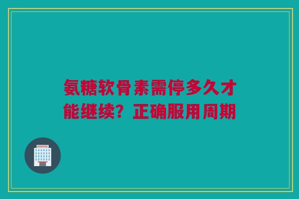 氨糖软骨素需停多久才能继续？正确服用周期