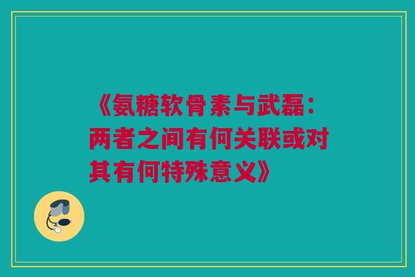《氨糖软骨素与武磊：两者之间有何关联或对其有何特殊意义》