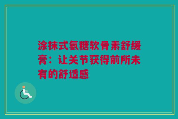 涂抹式氨糖软骨素舒缓膏：让关节获得前所未有的舒适感