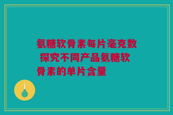 氨糖软骨素每片毫克数 探究不同产品氨糖软骨素的单片含量
