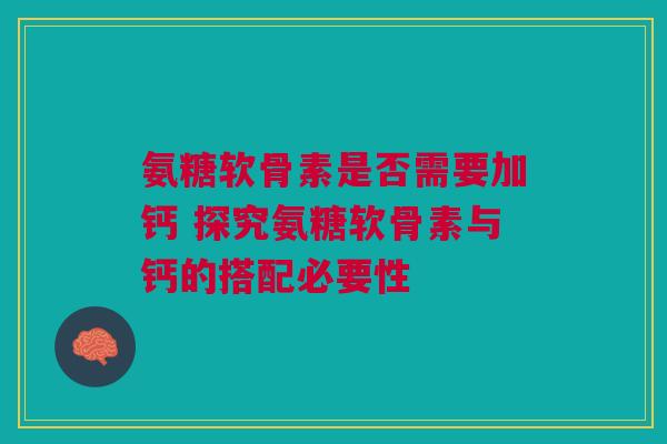 氨糖软骨素是否需要加钙 探究氨糖软骨素与钙的搭配必要性