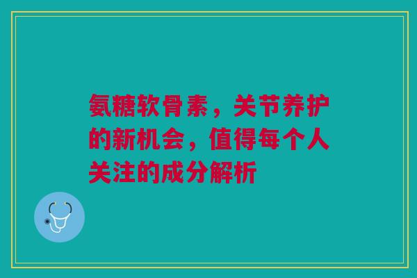 氨糖软骨素，关节养护的新机会，值得每个人关注的成分解析