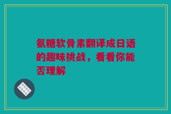 氨糖软骨素翻译成日语的趣味挑战，看看你能否理解