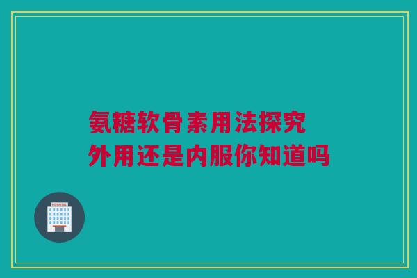 氨糖软骨素用法探究 外用还是内服你知道吗