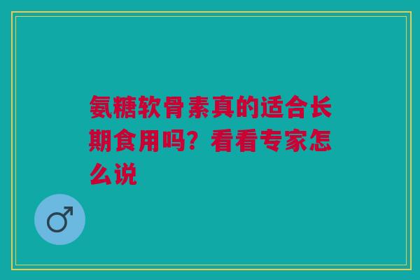 氨糖软骨素真的适合长期食用吗？看看专家怎么说