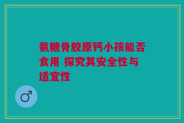 氨糖骨胶原钙小孩能否食用 探究其安全性与适宜性