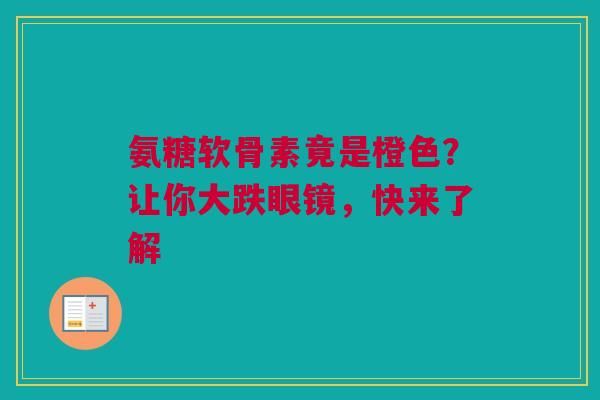氨糖软骨素竟是橙色？让你大跌眼镜，快来了解